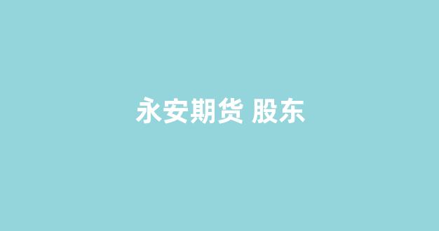 永安期货 股东(永安期货股东户数多少)_https://www.xzdzcjx.com_科创板_第1张
